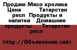 Продаю Мясо кролика › Цена ­ 300 - Татарстан респ. Продукты и напитки » Домашние продукты   . Татарстан респ.